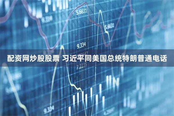 配资网炒股股票 习近平同美国总统特朗普通电话