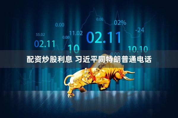 配资炒股利息 习近平同特朗普通电话