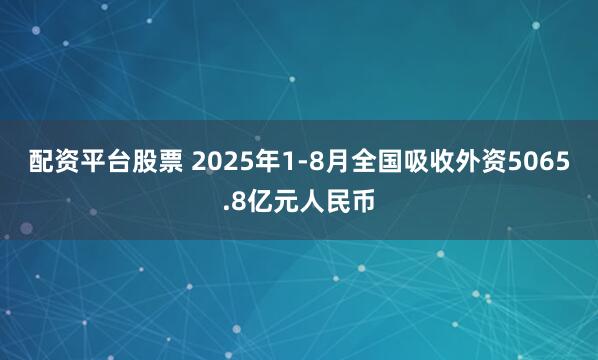 配资平台股票 2025年1-8月全国吸收外资5065.8亿元人民币