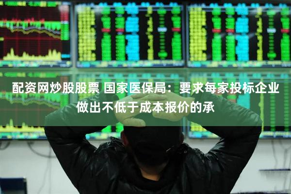 配资网炒股股票 国家医保局：要求每家投标企业做出不低于成本报价的承