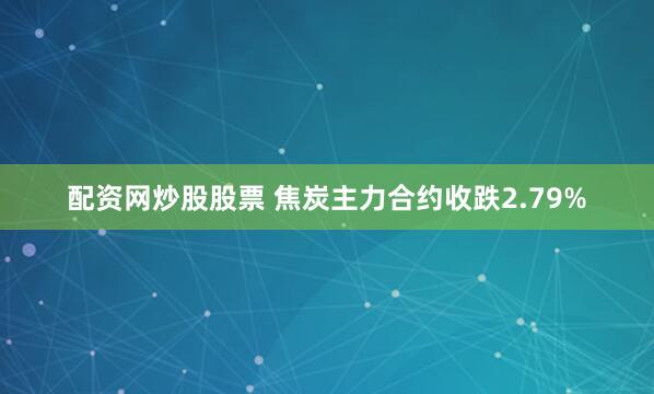 配资网炒股股票 焦炭主力合约收跌2.79%