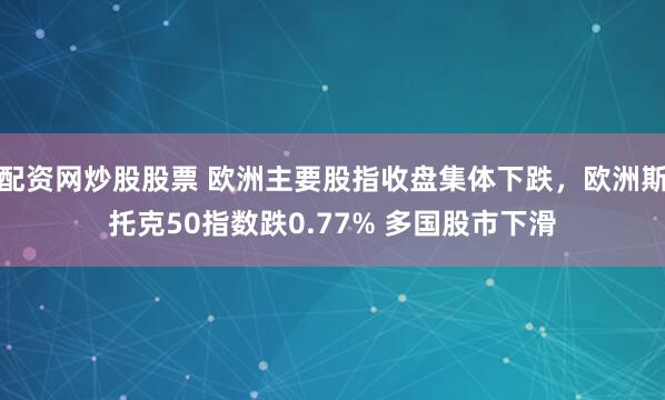配资网炒股股票 欧洲主要股指收盘集体下跌，欧洲斯托克50指数跌0.77% 多国股市下滑