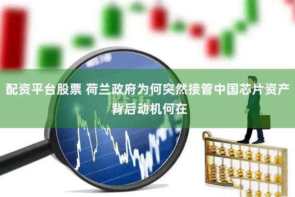 配资平台股票 荷兰政府为何突然接管中国芯片资产 背后动机何在